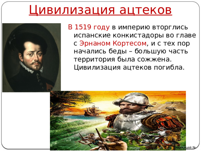 Цивилизация ацтеков В 1519 году в империю вторглись испанские конкистадоры во главе с Эрнаном Кортесом , и с тех пор начались беды – большую часть территория была сожжена. Цивилизация ацтеков погибла. Автор: Михайлова Н.М.- преподаватель МАОУ «Лицей № 21» 