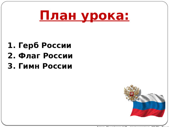 План урока: 1. Герб России 2. Флаг России 3. Гимн России Автор: Михайлова Н.М.- преподаватель МАОУ «Лицей № 21» 