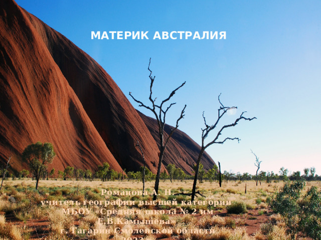 МАТЕРИК АВСТРАЛИЯ Романова А. Н. учитель географии высшей категории МБОУ «Средняя школа № 2 им Е.В.Камышева» г. Гагарин Смоленской области 2023 г. 