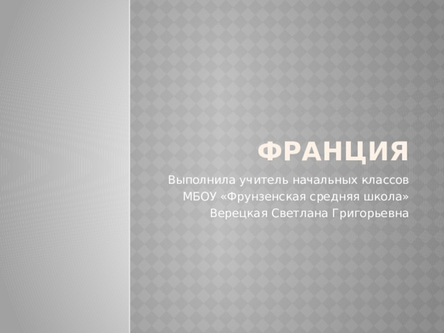 Франция Выполнила учитель начальных классов МБОУ «Фрунзенская средняя школа» Верецкая Светлана Григорьевна 