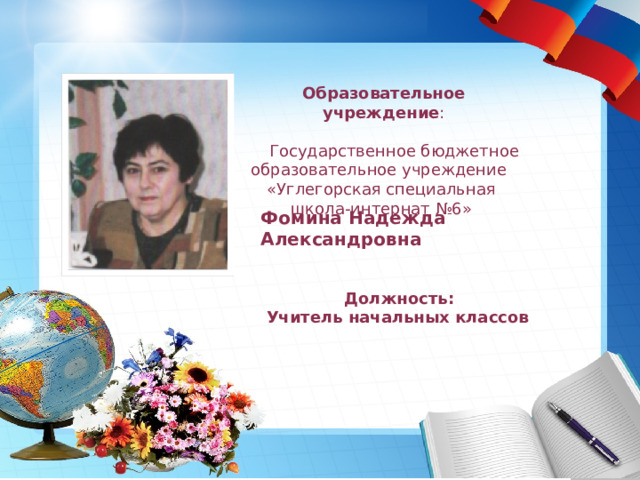 Образовательное учреждение :  Государственное бюджетное образовательное учреждение «Углегорская специальная школа-интернат №6» Фомина Надежда Александровна  Должность:  Учитель начальных классов 