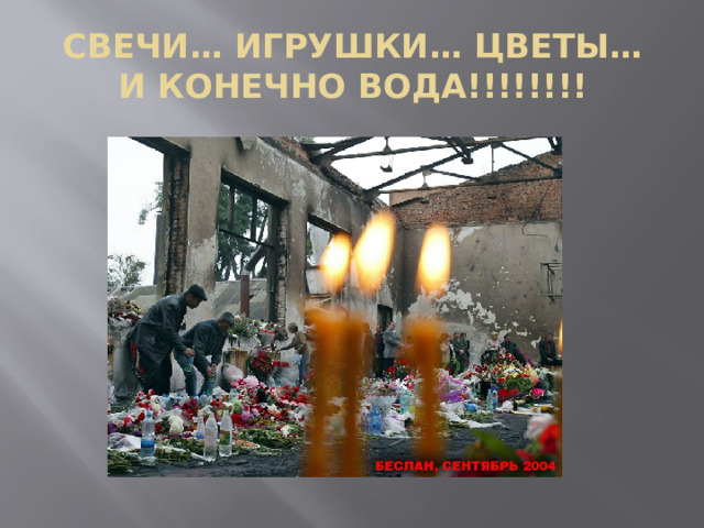 СВЕЧИ… ИГРУШКИ… ЦВЕТЫ…  И КОНЕЧНО ВОДА!!!!!!!! 