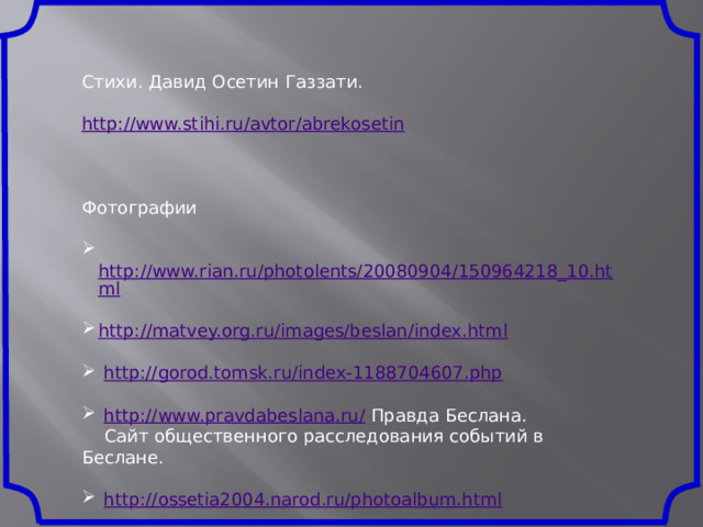Стихи. Давид Осетин Газзати. http://www.stihi.ru/avtor/abrekosetin Фотографии  http://www.rian.ru/photolents/20080904/150964218_10.html http://matvey.org.ru/images/beslan/index.html  http://gorod.tomsk.ru/index-1188704607.php  http://www.pravdabeslana.ru/  Правда Беслана.  Сайт общественного расследования событий в Беслане.  http://ossetia2004.narod.ru/photoalbum.html 