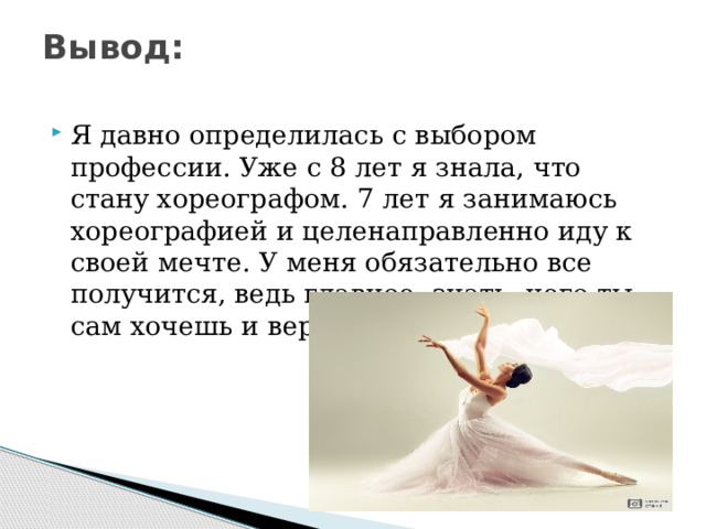 Вывод:   Я давно определилась с выбором профессии. Уже с 8 лет я знала, что стану хореографом. 7 лет я занимаюсь хореографией и целенаправленно иду к своей мечте. У меня обязательно все получится, ведь главное- знать, чего ты сам хочешь и верить в себя… 
