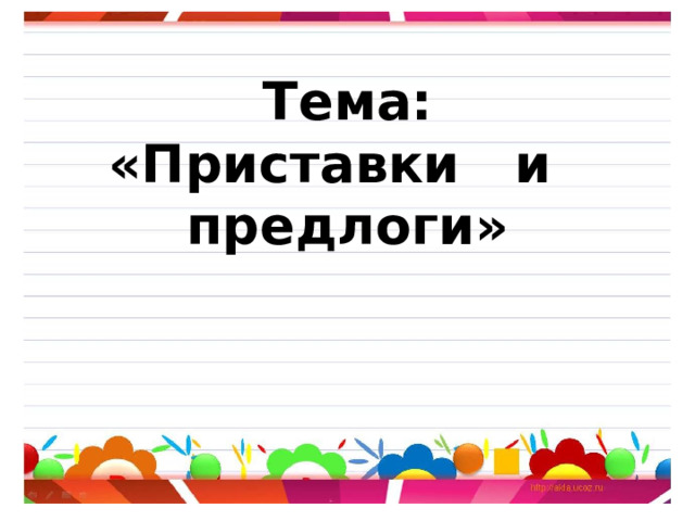 Тема:  «Приставки и предлоги» 