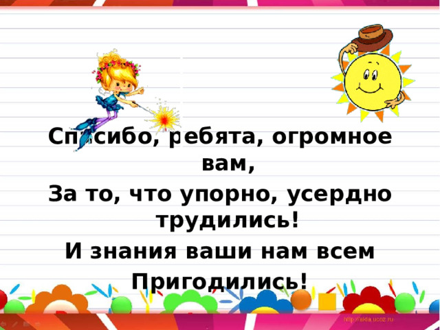  Спасибо, ребята, огромное вам, За то, что упорно, усердно трудились! И знания ваши нам всем Пригодились!  