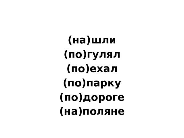          (на)шли (по)гулял (по)ехал (по)парку (по)дороге (на)поляне 
