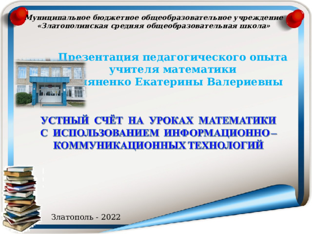 Муниципальное бюджетное общеобразовательное учреждение «Златополинская средняя общеобразовательная школа»  Презентация педагогического опыта учителя математики Шияненко Екатерины Валериевны Златополь - 2022 