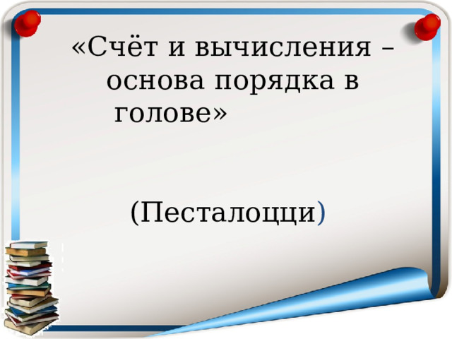 «Счёт и вычисления – основа порядка в голове»                                                                                                                  (Песталоцци )             