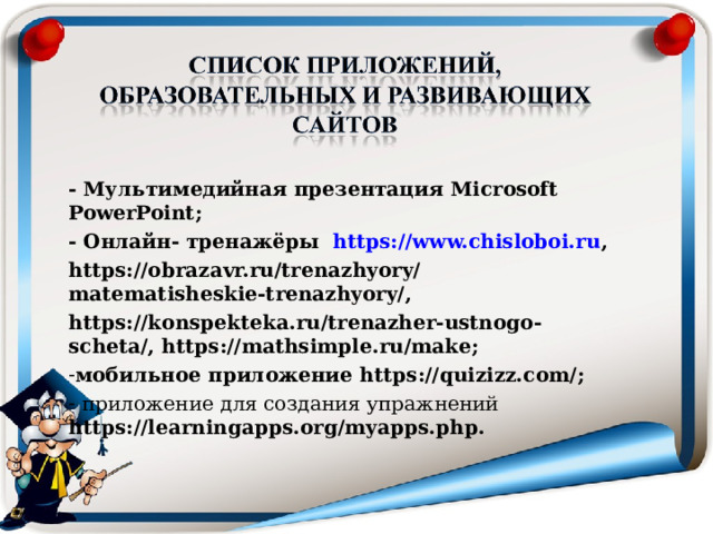 - Мультимедийная презентация Microsoft PowerPoint ; - Онлайн- тренажёры https://www.chisloboi.ru , https://obrazavr.ru/trenazhyory/matematisheskie-trenazhyory/, https://konspekteka.ru/trenazher-ustnogo-scheta/, https://mathsimple.ru/make ; мобильное приложение https://quizizz.com/ ;  приложение для создания упражнений https://learningapps.org/myapps.php . - 