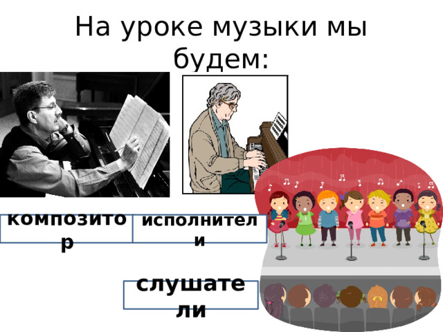 На уроке музыки мы будем: композитор исполнители слушатели 
