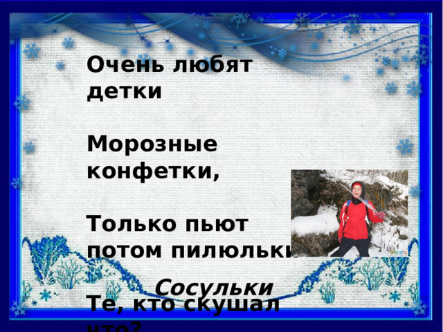 Очень любят детки  Морозные конфетки,  Только пьют потом пилюльки  Те, кто скушал что? Сосульки 