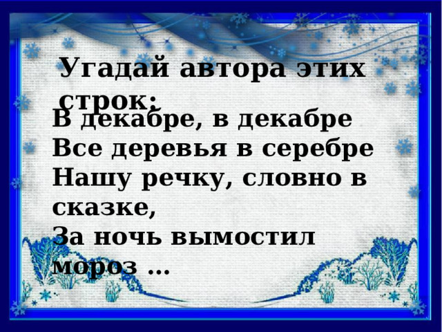 Угадай автора этих строк: В декабре, в декабре Все деревья в серебре Нашу речку, словно в сказке, За ночь вымостил мороз … 