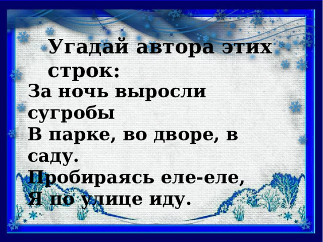 Угадай автора этих строк: За ночь выросли сугробы В парке, во дворе, в саду. Пробираясь еле-еле, Я по улице иду.  