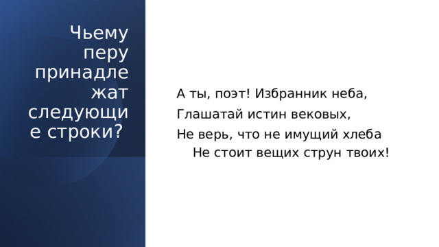 Чьему перу принадлежат следующие строки? А ты, поэт! Избранник неба, Глашатай истин вековых, Не верь, что не имущий хлеба Не стоит вещих струн твоих! 