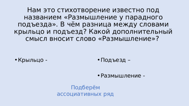 Нам это стихотворение известно под названием «Размышление у парадного подъезда». В чём разница между словами крыльцо и подъезд? Какой дополнительный смысл вносит слово «Размышление»? Крыльцо - Подъезд – Размышление - Подберём ассоциативных ряд 