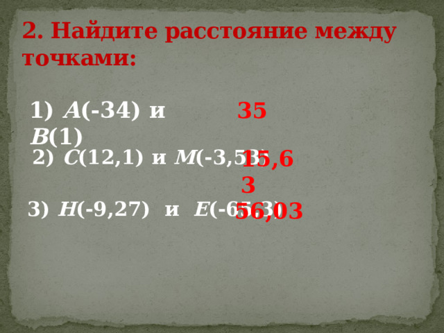 2. Найдите расстояние между точками: 1) А (-34) и В (1) 35 2) С (12,1) и М (-3,53)  15,63 3) Н (-9,27) и Е (-65,3) 56,03 