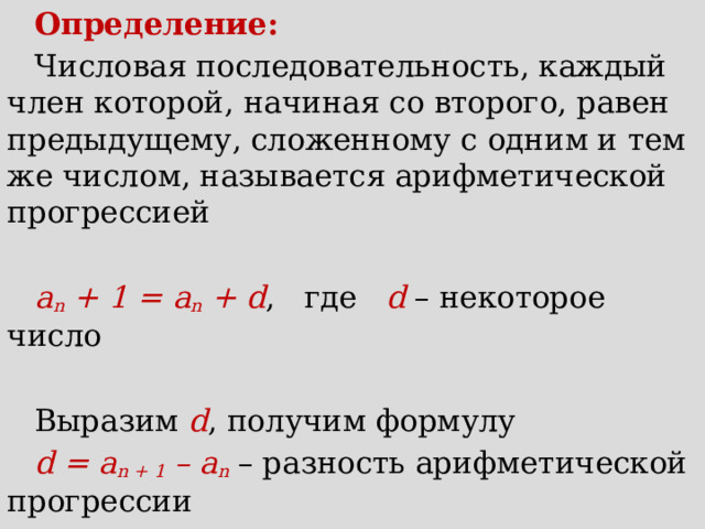 Определение: Числовая последовательность, каждый член которой, начиная со второго, равен предыдущему, сложенному с одним и тем же числом, называется арифметической прогрессией а n + 1 = а n + d , где d  – некоторое число Выразим d , получим формулу d = а n + 1 – а n  –  разность арифметической прогрессии 