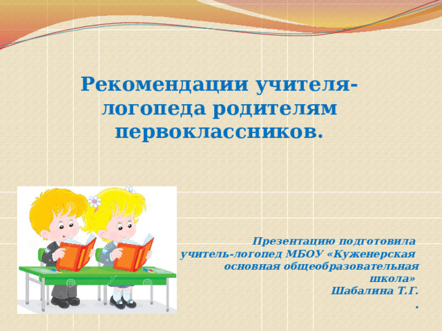 Рекомендации учителя-логопеда родителям первоклассников. Презентацию подготовила  учитель-логопед МБОУ «Куженерская  основная общеобразовательная школа»  Шабалина Т.Г.  . 