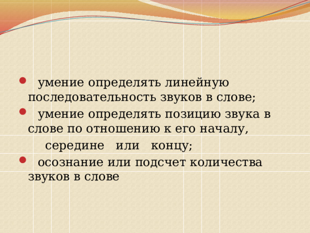  умение определять линейную последовательность звуков в слове;  умение определять позицию звука в слове по отношению к его началу,  середине или концу;  осознание или подсчет количества звуков в слове 