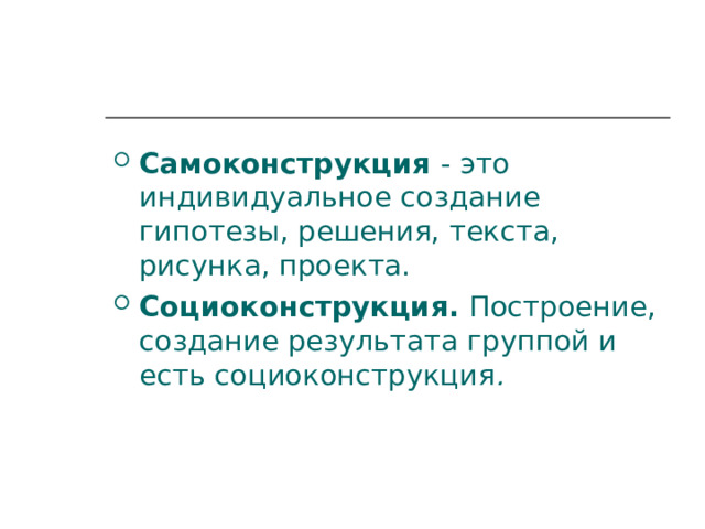 Самоконструкция  -  это индивидуальное создание гипотезы, решения, текста, рисунка, проекта. Социоконструкция. Построение, создание результата группой и есть социоконструкция . 
