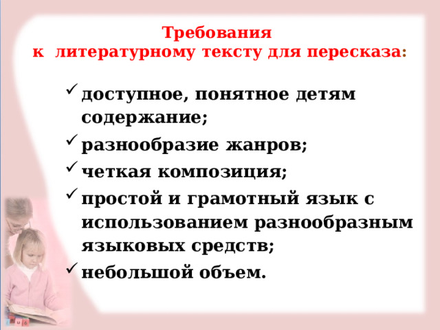 Требования  к литературному тексту для пересказа : доступное, понятное детям содержание; разнообразие жанров; четкая композиция; простой и грамотный язык с использованием разнообразным языковых средств; небольшой объем.  