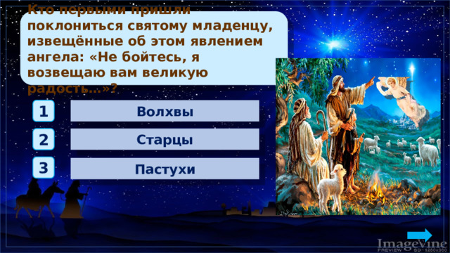 Кто первыми пришли поклониться святому младенцу, извещённые об этом явлением ангела: «Не бойтесь, я возвещаю вам великую радость…»? Волхвы 1 Старцы 2 3 Пастухи 