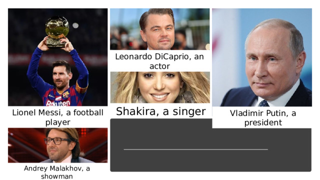 Leonardo DiCaprio, an actor Shakira, a singer Lionel Messi, a football player Vladimir Putin, a president Famous people Andrey Malakhov, a showman 