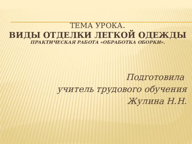  Тема урока .  ВИДЫ ОТДЕЛКИ ЛЕГКОЙ ОДЕЖДЫ  Практическая работа «Обработка оборки».  Подготовила учитель трудового обучения Жулина Н.Н. 