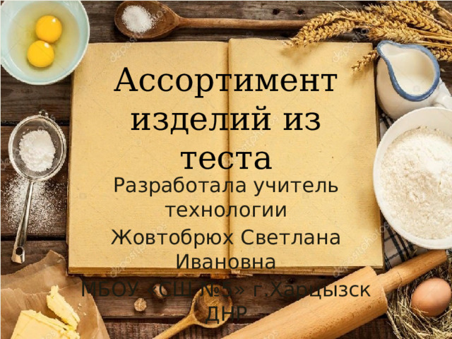 Ассортимент изделий из теста Разработала учитель технологии Жовтобрюх Светлана Ивановна МБОУ «СШ №5» г.Харцызск ДНР 