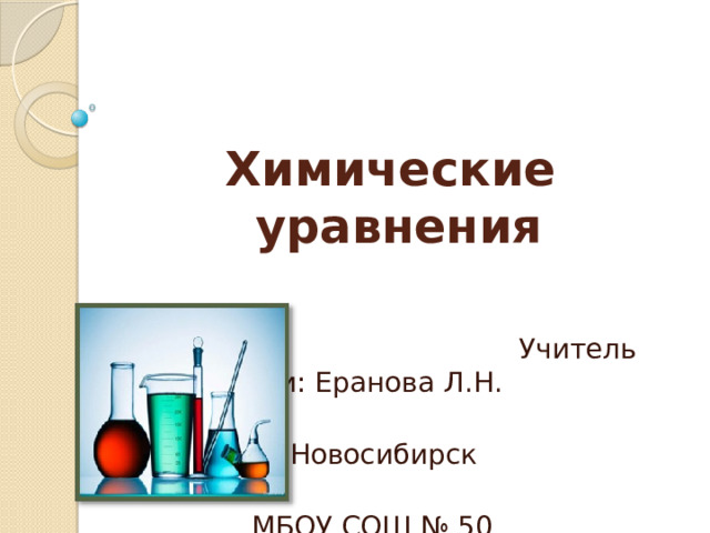  Учитель химии: Еранова Л.Н.  г.Новосибирск  МБОУ СОШ № 50 Химические уравнения 