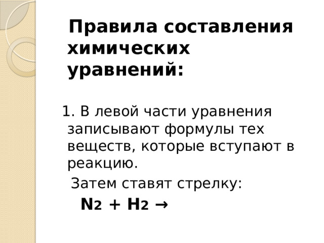  Правила составления химических уравнений:  1. В левой части уравнения записывают формулы тех веществ, которые вступают в реакцию.  Затем ставят стрелку:  N 2 + H 2 → 