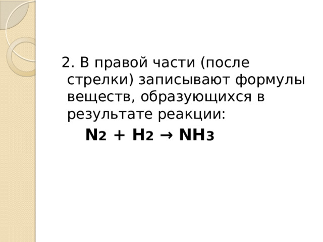  2. В правой части (после стрелки) записывают формулы веществ, образующихся в результате реакции:  N 2 + H 2 → NH 3 