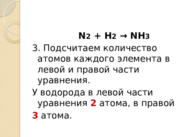  N 2 + H 2 → NH 3 3. Подсчитаем количество атомов каждого элемента в левой и правой части уравнения. У водорода в левой части уравнения 2 атома, в правой 3 атома. 