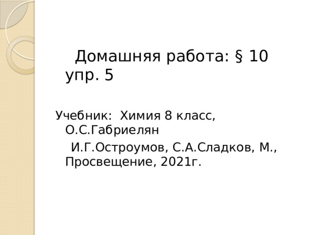   Домашняя работа: § 10 упр. 5 Учебник: Химия 8 класс, О.С.Габриелян  И.Г.Остроумов, С.А.Сладков, М., Просвещение, 2021г. 