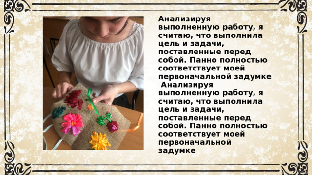 Анализируя выполненную работу, я считаю, что выполнила цель и задачи, поставленные перед собой. Панно полностью соответствует моей первоначальной задумке   Анализируя выполненную работу, я считаю, что выполнила цель и задачи, поставленные перед собой. Панно полностью соответствует моей первоначальной задумке  