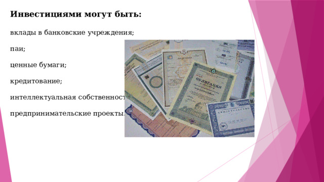 Инвестициями могут быть:  вклады в банковские учреждения; паи; ценные бумаги; кредитование; интеллектуальная собственность; предпринимательские проекты. 