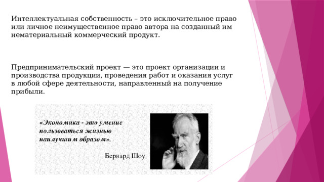 Интеллектуальная собственность – это исключительное право или личное неимущественное право автора на созданный им нематериальный коммерческий продукт. Предпринимательский проект — это проект организации и производства продукции, проведения работ и оказания услуг в любой сфере деятельности, направленный на получение прибыли. 