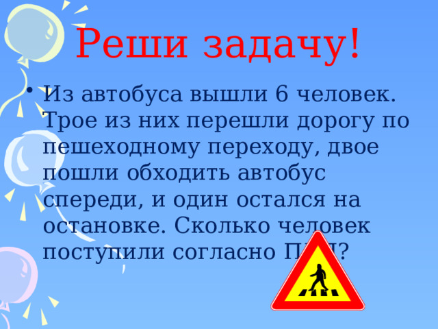 Реши задачу! Из автобуса вышли 6 человек. Трое из них перешли дорогу по пешеходному переходу, двое пошли обходить автобус спереди, и один остался на остановке. Сколько человек поступили согласно ПДД? 