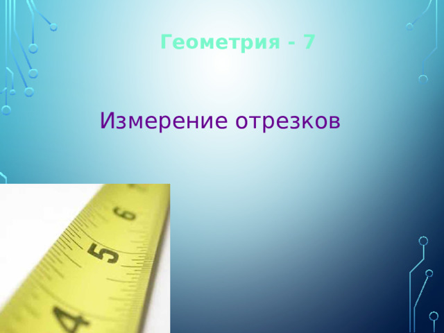 Геометрия - 7 Измерение отрезков 