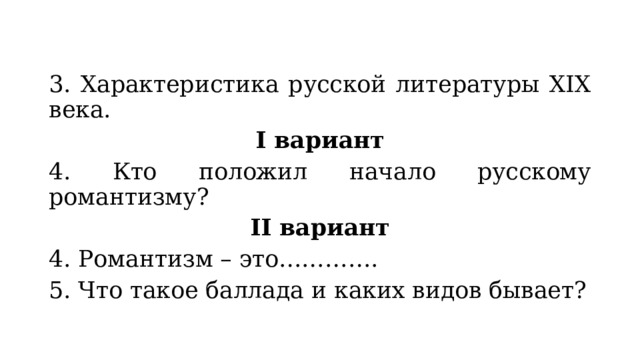 3. Характеристика русской литературы XIX века. I вариант 4. Кто положил начало русскому романтизму? II вариант 4. Романтизм – это…………. 5. Что такое баллада и каких видов бывает? 
