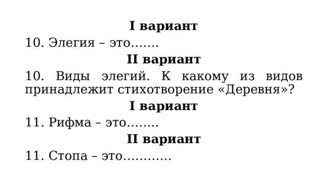 I вариант 10. Элегия – это……. II вариант 10. Виды элегий. К какому из видов принадлежит стихотворение «Деревня»? I вариант 11. Рифма – это…….. II вариант 11. Стопа – это………… 