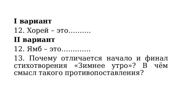 I вариант 12. Хорей – это………. II вариант 12. Ямб – это…………. 13. Почему отличается начало и финал стихотворения «Зимнее утро»? В чём смысл такого противопоставления? 