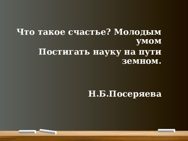   Что такое счастье? Молодым умом Постигать науку на пути земном.   Н.Б.Посеряева 