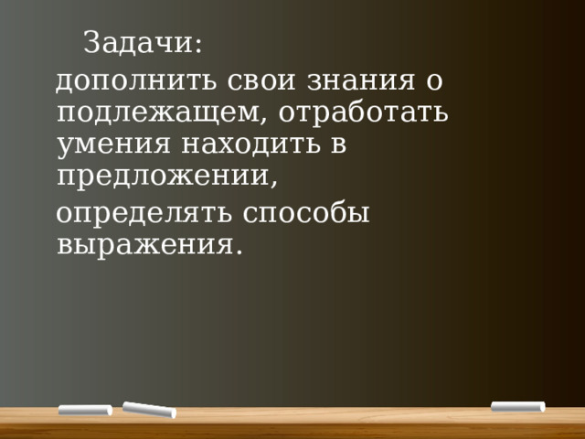  Задачи:  дополнить свои знания о подлежащем, отработать умения находить в предложении,  определять способы выражения. 