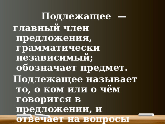  Подлежащее  — главный член предложения, грамматически независимый; обозначает предмет.  Подлежащее называет то, о ком или о чём говорится в предложении, и отвечает на вопросы «кто?», «что?». 