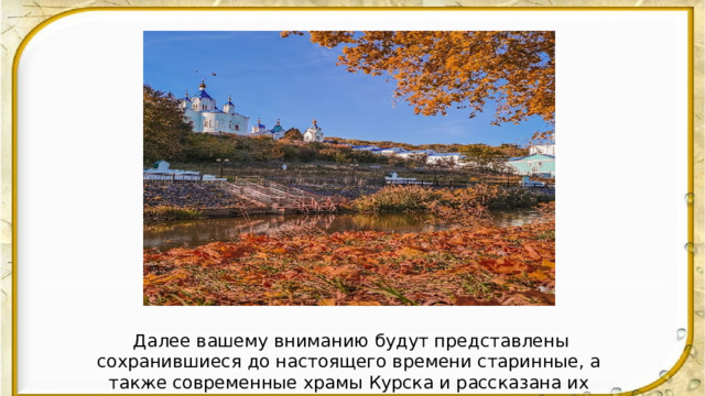  Далее вашему вниманию будут представлены сохранившиеся до настоящего времени старинные, а также современные храмы Курска и рассказана их история. 