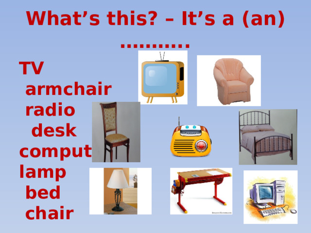What’s this? – It’s a (an) ……….. TV  armchair  radio  desk computer lamp  bed  chair 