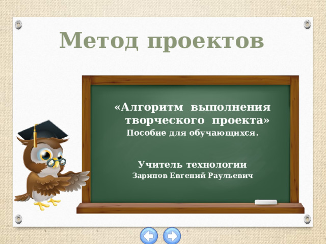 Метод проектов  «Алгоритм выполнения творческого проекта» Пособие для обучающихся.   Учитель технологии Зарипов Евгений Раульевич 
