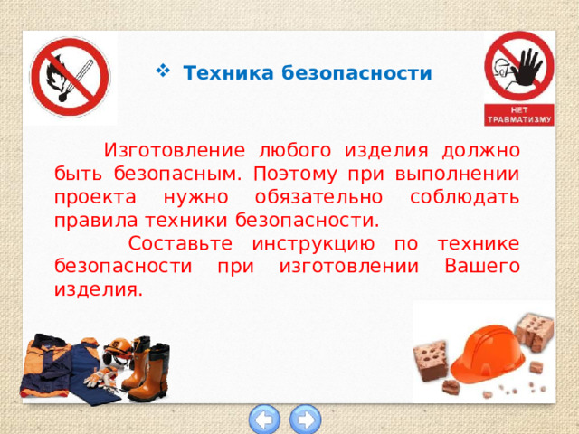 Техника безопасности  Изготовление любого изделия должно быть безопасным. Поэтому при выполнении проекта нужно обязательно соблюдать правила техники безопасности.  Составьте инструкцию по технике безопасности при изготовлении Вашего изделия. 